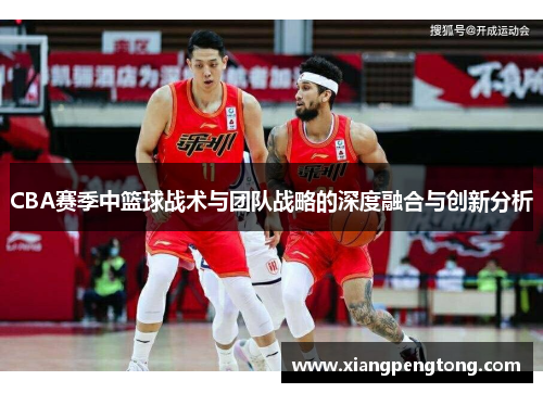 CBA赛季中篮球战术与团队战略的深度融合与创新分析