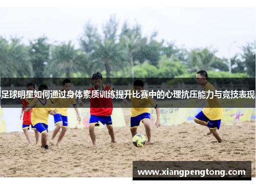 足球明星如何通过身体素质训练提升比赛中的心理抗压能力与竞技表现